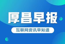 厚昌早报 | 微软或最多以300亿美元收购TikTok；腾讯牵头虎牙斗鱼合并-网络营销-赵阳SEM博客