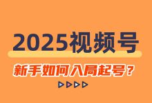 2025年新手如何入局视频号？视频号起号技巧来了！-赵阳SEM博客